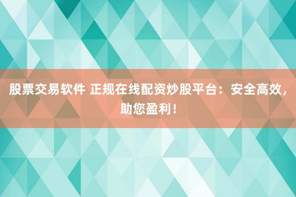 股票交易软件 正规在线配资炒股平台：安全高效，助您盈利！