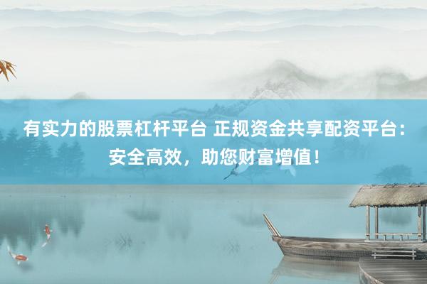 有实力的股票杠杆平台 正规资金共享配资平台：安全高效，助您财富增值！