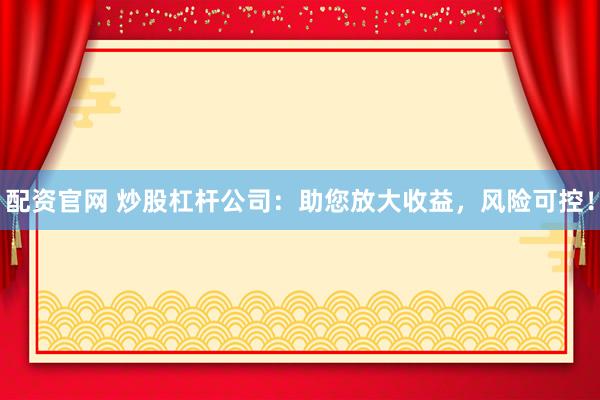 配资官网 炒股杠杆公司：助您放大收益，风险可控！