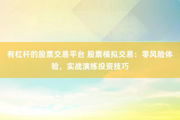 有杠杆的股票交易平台 股票模拟交易：零风险体验，实战演练投资技巧