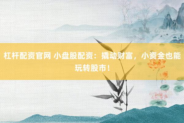 杠杆配资官网 小盘股配资：撬动财富，小资金也能玩转股市！