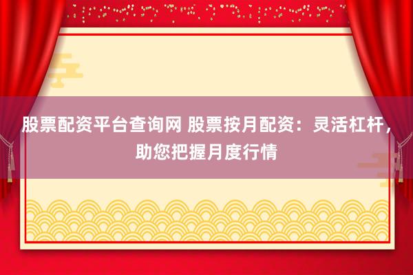 股票配资平台查询网 股票按月配资：灵活杠杆，助您把握月度行情