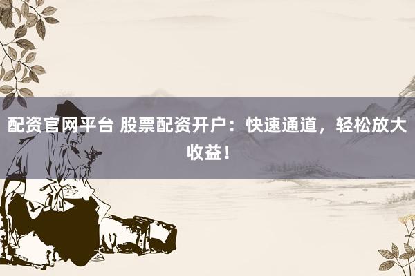 配资官网平台 股票配资开户：快速通道，轻松放大收益！