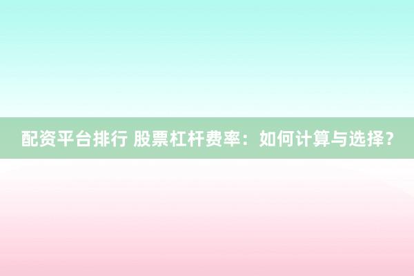 配资平台排行 股票杠杆费率：如何计算与选择？