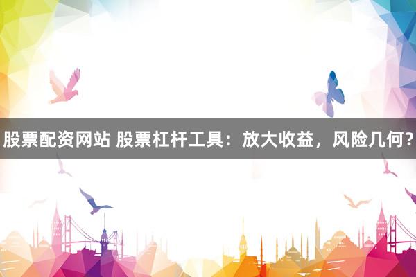 股票配资网站 股票杠杆工具：放大收益，风险几何？