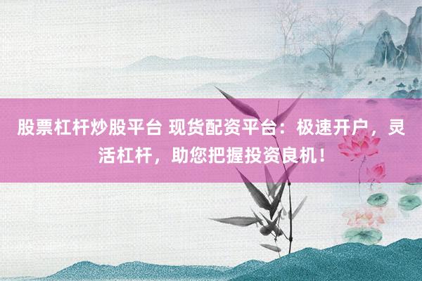 股票杠杆炒股平台 现货配资平台：极速开户，灵活杠杆，助您把握投资良机！