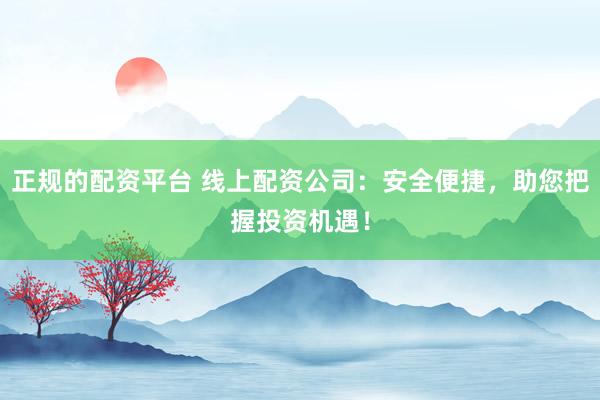 正规的配资平台 线上配资公司：安全便捷，助您把握投资机遇！