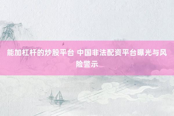能加杠杆的炒股平台 中国非法配资平台曝光与风险警示