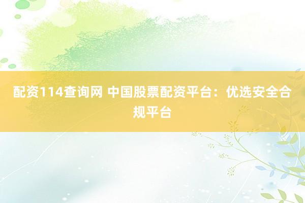 配资114查询网 中国股票配资平台：优选安全合规平台