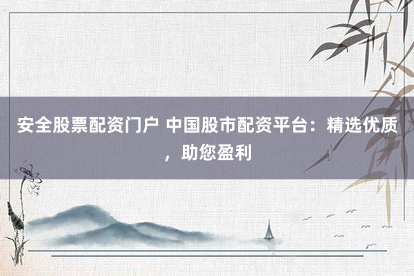 安全股票配资门户 中国股市配资平台：精选优质，助您盈利