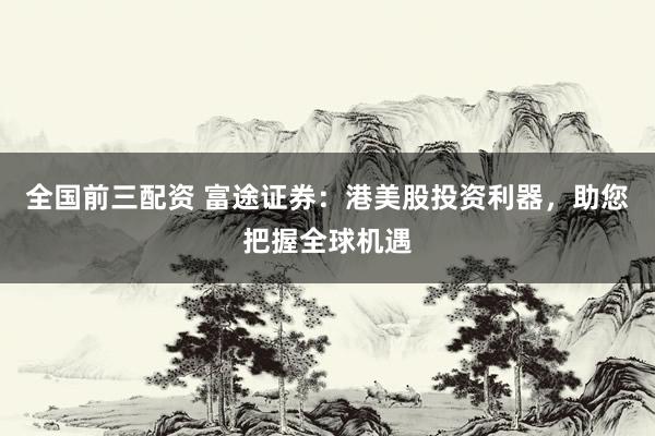全国前三配资 富途证券：港美股投资利器，助您把握全球机遇