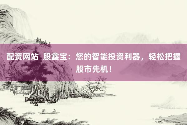 配资网站  股鑫宝：您的智能投资利器，轻松把握股市先机！