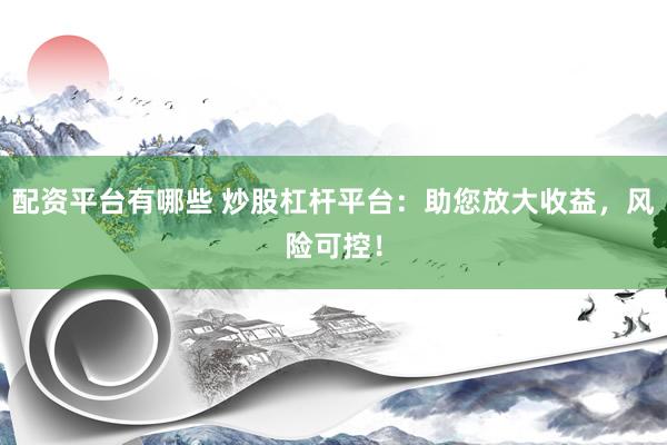 配资平台有哪些 炒股杠杆平台：助您放大收益，风险可控！