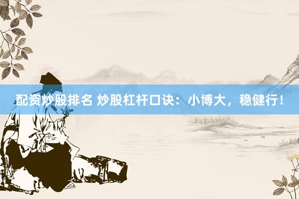 配资炒股排名 炒股杠杆口诀：小博大，稳健行！