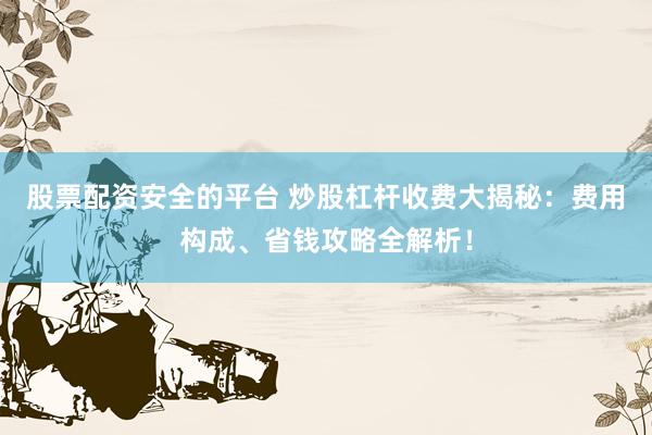 股票配资安全的平台 炒股杠杆收费大揭秘：费用构成、省钱攻略全解析！