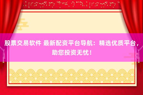 股票交易软件 最新配资平台导航：精选优质平台，助您投资无忧！
