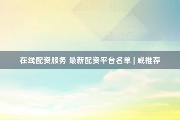 在线配资服务 最新配资平台名单 | 威推荐