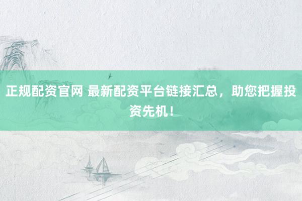 正规配资官网 最新配资平台链接汇总，助您把握投资先机！