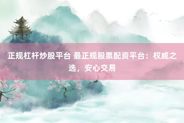正规杠杆炒股平台 最正规股票配资平台：权威之选，安心交易