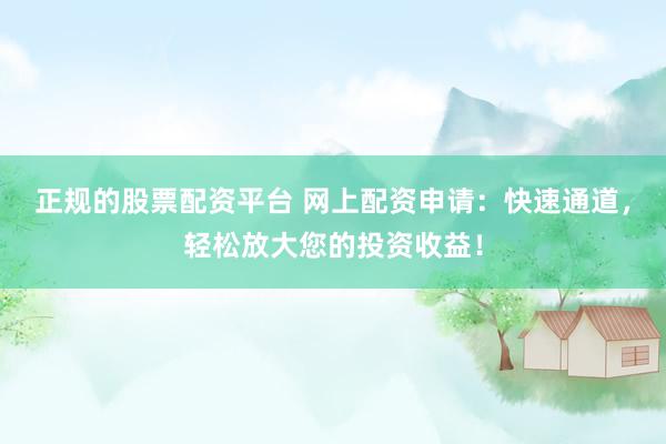 正规的股票配资平台 网上配资申请：快速通道，轻松放大您的投资收益！