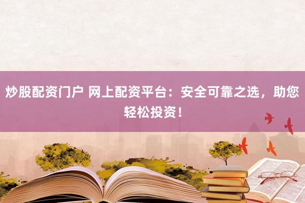炒股配资门户 网上配资平台：安全可靠之选，助您轻松投资！
