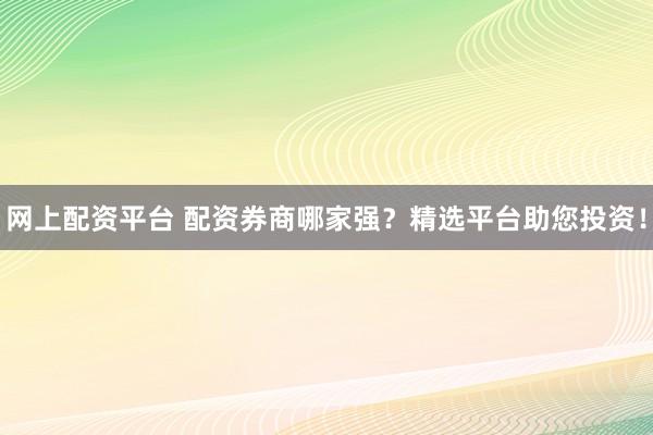 网上配资平台 配资券商哪家强？精选平台助您投资！