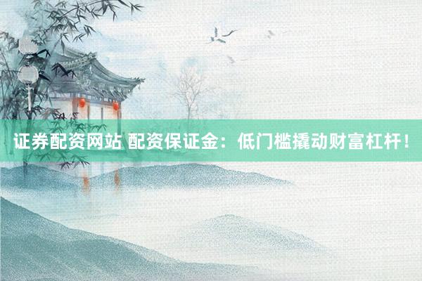 证券配资网站 配资保证金：低门槛撬动财富杠杆！