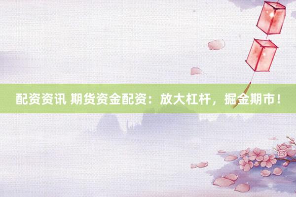 配资资讯 期货资金配资：放大杠杆，掘金期市！