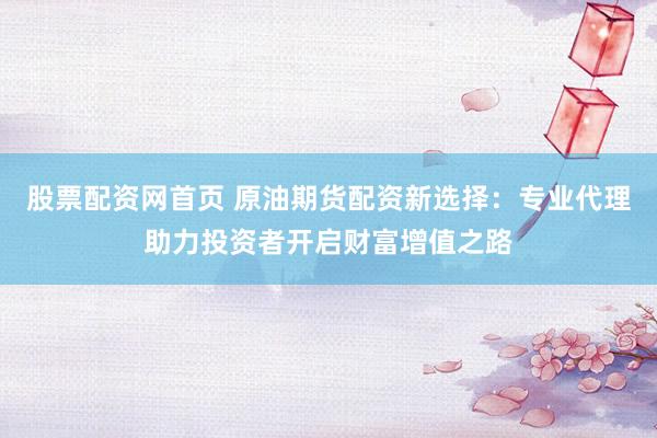 股票配资网首页 原油期货配资新选择：专业代理助力投资者开启财富增值之路