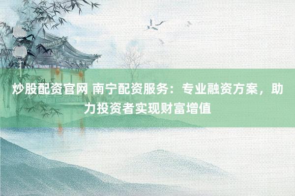 炒股配资官网 南宁配资服务：专业融资方案，助力投资者实现财富增值