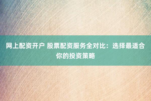 网上配资开户 股票配资服务全对比：选择最适合你的投资策略