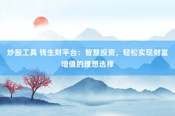 炒股工具 钱生财平台：智慧投资，轻松实现财富增值的理想选择