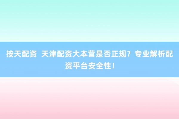 按天配资  天津配资大本营是否正规？专业解析配资平台安全性！
