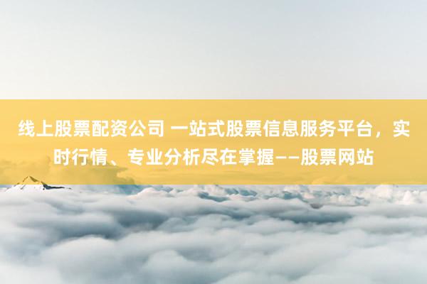 线上股票配资公司 一站式股票信息服务平台，实时行情、专业分析尽在掌握——股票网站