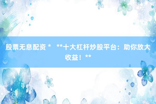 股票无息配资 *   **十大杠杆炒股平台：助你放大收益！**
