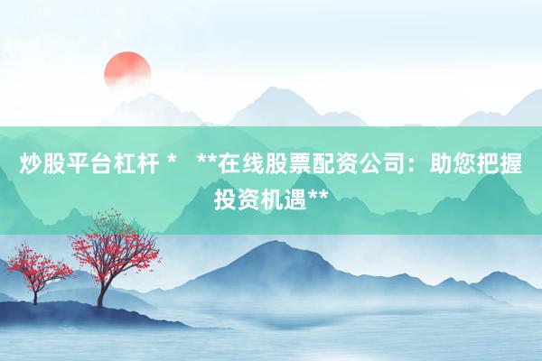 炒股平台杠杆 *   **在线股票配资公司：助您把握投资机遇**