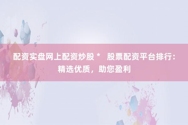 配资实盘网上配资炒股 *   股票配资平台排行：精选优质，助您盈利