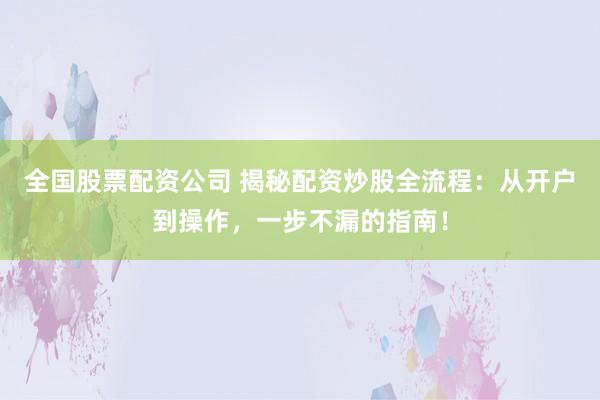 全国股票配资公司 揭秘配资炒股全流程：从开户到操作，一步不漏的指南！