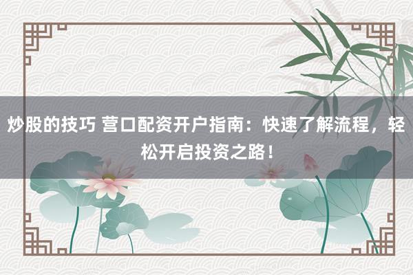 炒股的技巧 营口配资开户指南：快速了解流程，轻松开启投资之路！