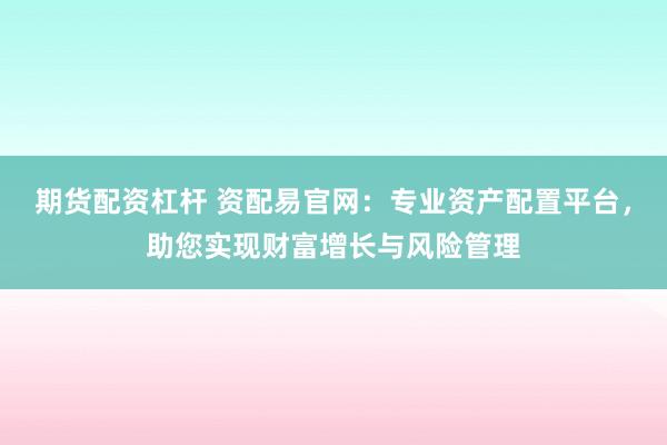 期货配资杠杆 资配易官网：专业资产配置平台，助您实现财富增长与风险管理