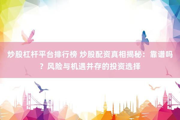 炒股杠杆平台排行榜 炒股配资真相揭秘：靠谱吗？风险与机遇并存的投资选择