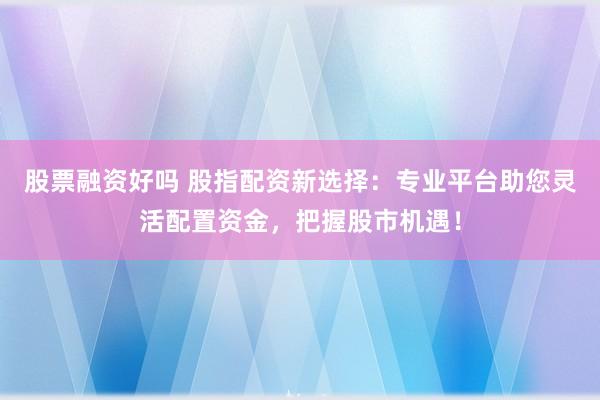 股票融资好吗 股指配资新选择：专业平台助您灵活配置资金，把握股市机遇！