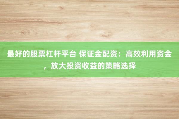 最好的股票杠杆平台 保证金配资：高效利用资金，放大投资收益的策略选择