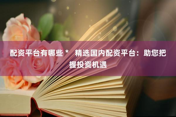 配资平台有哪些 *   精选国内配资平台：助您把握投资机遇