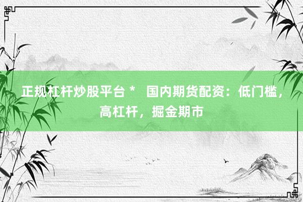 正规杠杆炒股平台 *   国内期货配资：低门槛，高杠杆，掘金期市