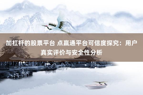 加杠杆的股票平台 点嬴通平台可信度探究：用户真实评价与安全性分析