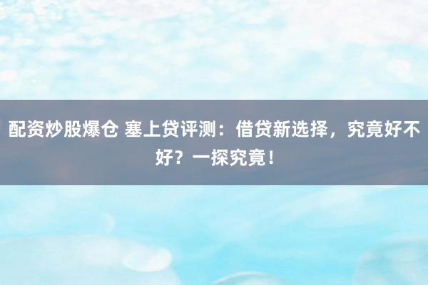 配资炒股爆仓 塞上贷评测：借贷新选择，究竟好不好？一探究竟！