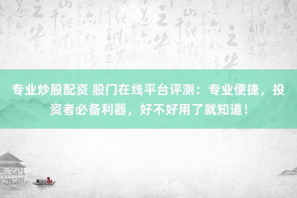 专业炒股配资 股门在线平台评测：专业便捷，投资者必备利器，好不好用了就知道！