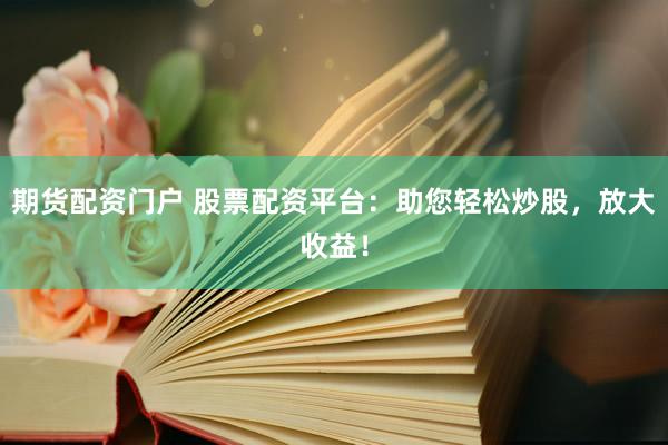 期货配资门户 股票配资平台：助您轻松炒股，放大收益！
