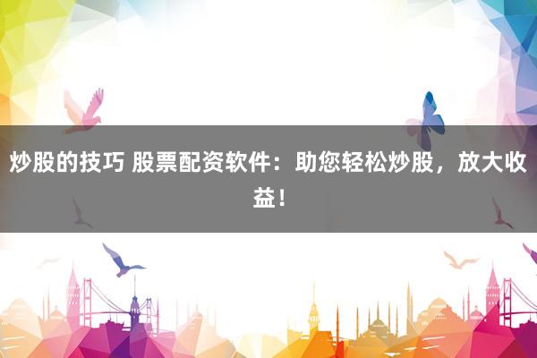 炒股的技巧 股票配资软件：助您轻松炒股，放大收益！